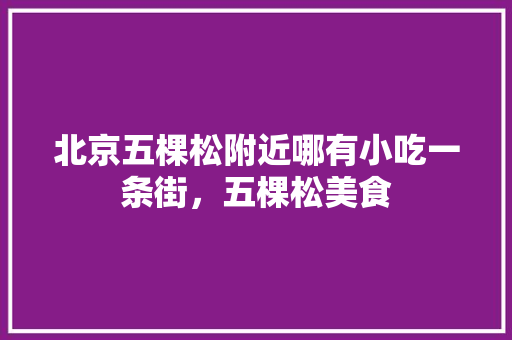 北京五棵松附近哪有小吃一条街，五棵松美食 北京五棵松附近哪有小吃一条街，五棵松美食 生活指南