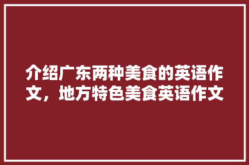 介绍广东两种美食的英语作文，地方特色美食英语作文 介绍广东两种美食的英语作文，地方特色美食英语作文 旅行资讯