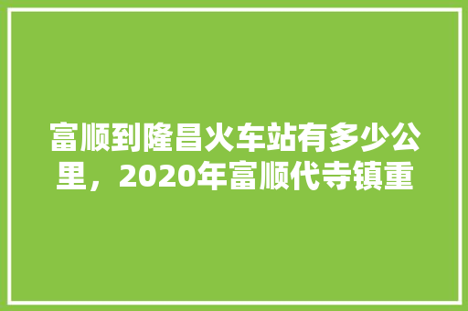 富顺到隆昌火车站有多少公里，2020年富顺代寺镇重大项目 富顺到隆昌火车站有多少公里，2020年富顺代寺镇重大项目 家居窍门