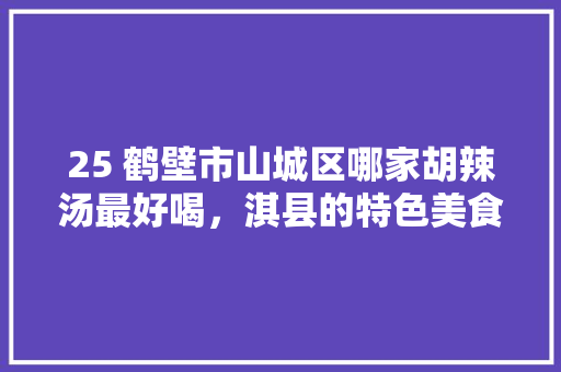 25 鹤壁市山城区哪家胡辣汤最好喝，淇县的特色美食是什么 25 鹤壁市山城区哪家胡辣汤最好喝，淇县的特色美食是什么 美食推荐