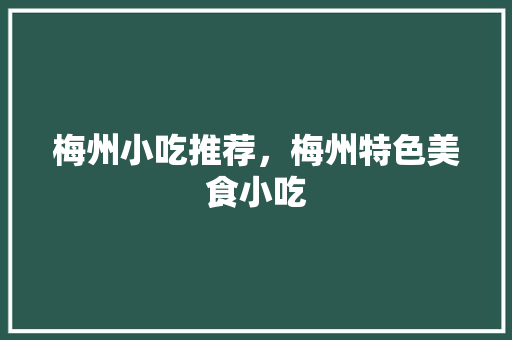 梅州小吃推荐，梅州特色美食小吃 梅州小吃推荐，梅州特色美食小吃 家居窍门