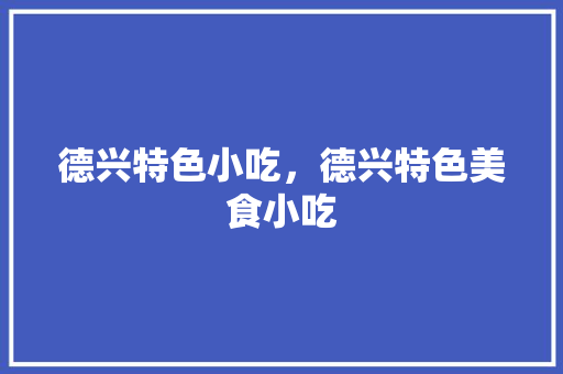 德兴特色小吃，德兴特色美食小吃 德兴特色小吃，德兴特色美食小吃 美食推荐