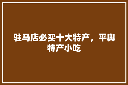 驻马店必买十大特产，平舆特产小吃 驻马店必买十大特产，平舆特产小吃 美食推荐