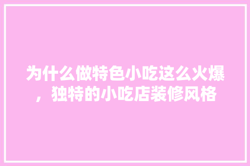为什么做特色小吃这么火爆，独特的小吃店装修风格 为什么做特色小吃这么火爆，独特的小吃店装修风格 生活指南