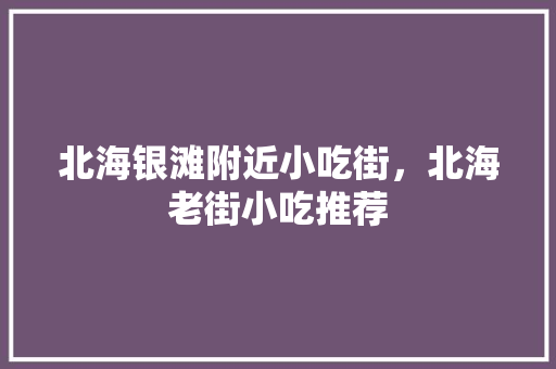 北海银滩附近小吃街，北海老街小吃推荐 北海银滩附近小吃街，北海老街小吃推荐 家居窍门