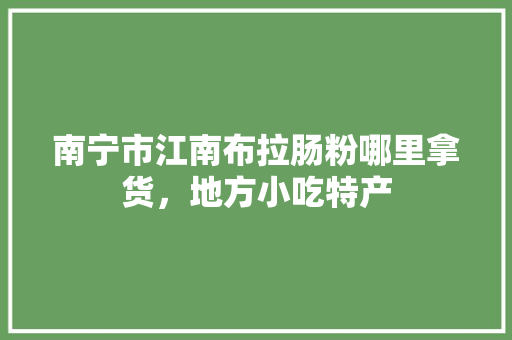 南宁市江南布拉肠粉哪里拿货，地方小吃特产 南宁市江南布拉肠粉哪里拿货，地方小吃特产 美食推荐