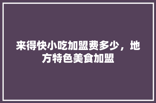 来得快小吃加盟费多少，地方特色美食加盟 来得快小吃加盟费多少，地方特色美食加盟 旅行资讯