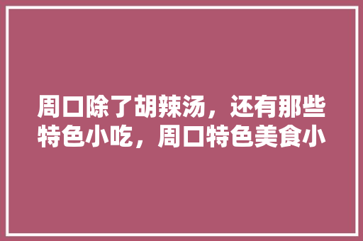 周口除了胡辣汤，还有那些特色小吃，周口特色美食小吃有哪些 周口除了胡辣汤，还有那些特色小吃，周口特色美食小吃有哪些 生活指南