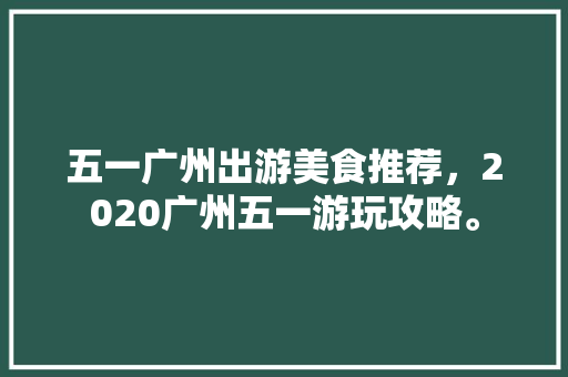 五一广州出游美食推荐，2020广州五一游玩攻略。 五一广州出游美食推荐，2020广州五一游玩攻略。 美食推荐