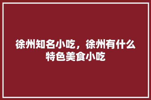 徐州知名小吃，徐州有什么特色美食小吃 徐州知名小吃，徐州有什么特色美食小吃 健康建议