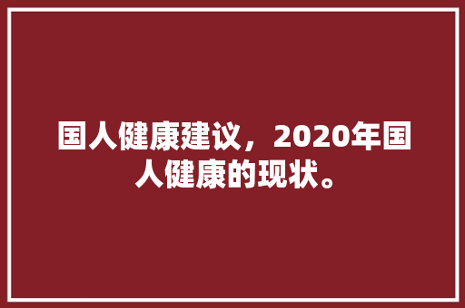 国人健康建议，2020年国人健康的现状。 国人健康建议，2020年国人健康的现状。 健康建议