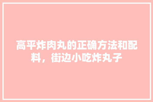 高平炸肉丸的正确方法和配料，街边小吃炸丸子 高平炸肉丸的正确方法和配料，街边小吃炸丸子 美食推荐