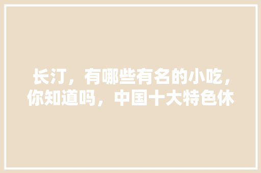 长汀，有哪些有名的小吃，你知道吗，中国十大特色休闲城市 长汀，有哪些有名的小吃，你知道吗，中国十大特色休闲城市 美食推荐