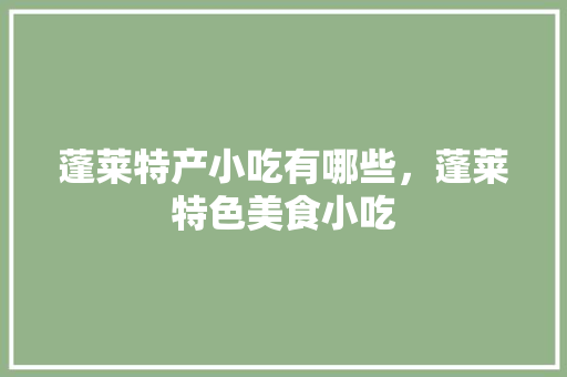 蓬莱特产小吃有哪些，蓬莱特色美食小吃 蓬莱特产小吃有哪些，蓬莱特色美食小吃 健康建议