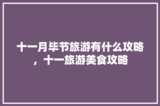 十一月毕节旅游有什么攻略，十一旅游美食攻略 十一月毕节旅游有什么攻略，十一旅游美食攻略 健康建议