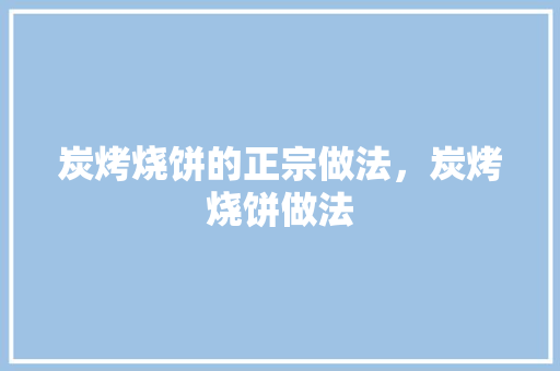 炭烤烧饼的正宗做法，炭烤烧饼做法 炭烤烧饼的正宗做法，炭烤烧饼做法 旅行资讯