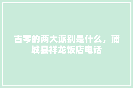 古琴的两大派别是什么，蒲城县祥龙饭店电话