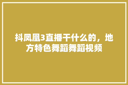 抖凤凰3直播干什么的，地方特色舞蹈舞蹈视频 抖凤凰3直播干什么的，地方特色舞蹈舞蹈视频 家居窍门