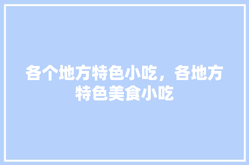 各个地方特色小吃，各地方特色美食小吃 各个地方特色小吃，各地方特色美食小吃 家居窍门
