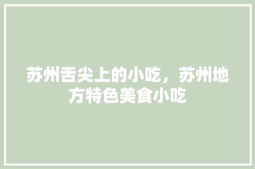 苏州舌尖上的小吃，苏州地方特色美食小吃 苏州舌尖上的小吃，苏州地方特色美食小吃 旅行资讯