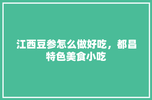 江西豆参怎么做好吃，都昌特色美食小吃 江西豆参怎么做好吃，都昌特色美食小吃 家居窍门