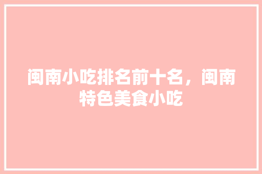 闽南小吃排名前十名，闽南特色美食小吃 闽南小吃排名前十名，闽南特色美食小吃 健康建议