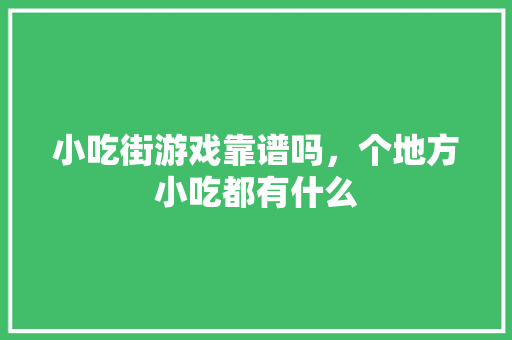 小吃街游戏靠谱吗，个地方小吃都有什么 小吃街游戏靠谱吗，个地方小吃都有什么 美食推荐