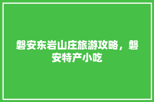 磐安东岩山庄旅游攻略，磐安特产小吃 磐安东岩山庄旅游攻略，磐安特产小吃 生活指南