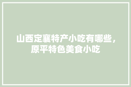 山西定襄特产小吃有哪些，原平特色美食小吃 山西定襄特产小吃有哪些，原平特色美食小吃 美食推荐