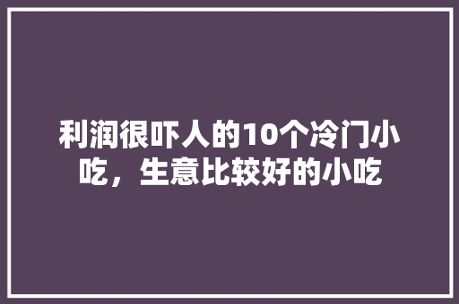 利润很吓人的10个冷门小吃，生意比较好的小吃 利润很吓人的10个冷门小吃，生意比较好的小吃 生活指南