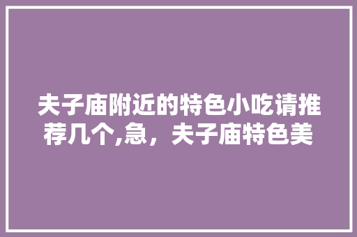 夫子庙附近的特色小吃请推荐几个,急，夫子庙特色美食小吃 夫子庙附近的特色小吃请推荐几个,急，夫子庙特色美食小吃 生活指南