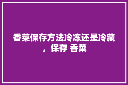 香菜保存方法冷冻还是冷藏，保存 香菜 香菜保存方法冷冻还是冷藏，保存 香菜 旅行资讯