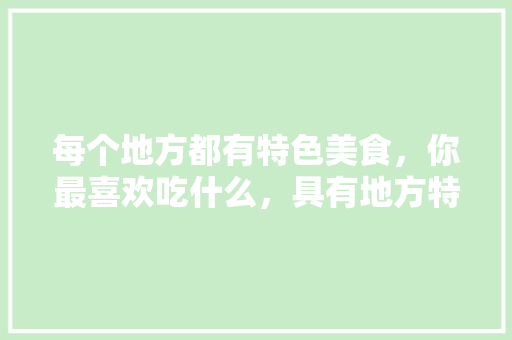 每个地方都有特色美食，你最喜欢吃什么，具有地方特色的小吃 每个地方都有特色美食，你最喜欢吃什么，具有地方特色的小吃 旅行资讯
