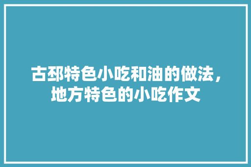 古邳特色小吃和油的做法，地方特色的小吃作文 古邳特色小吃和油的做法，地方特色的小吃作文 健康建议