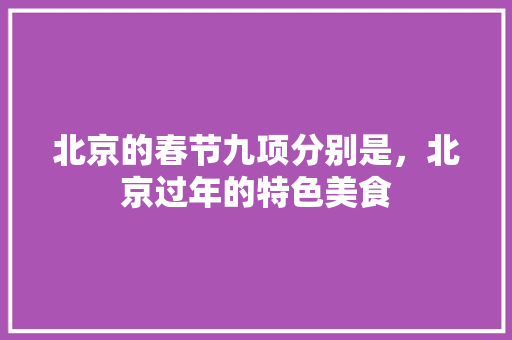 北京的春节九项分别是，北京过年的特色美食 北京的春节九项分别是，北京过年的特色美食 旅行资讯