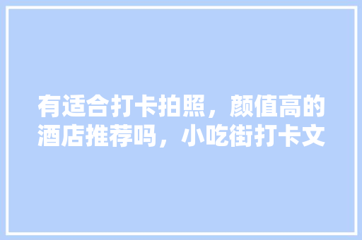 有适合打卡拍照，颜值高的酒店推荐吗，小吃街打卡文案 有适合打卡拍照，颜值高的酒店推荐吗，小吃街打卡文案 美食推荐