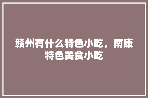 赣州有什么特色小吃，南康特色美食小吃 赣州有什么特色小吃，南康特色美食小吃 家居窍门