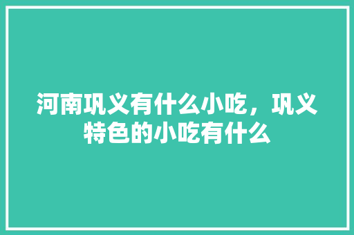 河南巩义有什么小吃，巩义特色的小吃有什么 河南巩义有什么小吃，巩义特色的小吃有什么 美食推荐