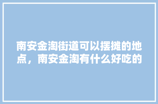 南安金淘街道可以摆摊的地点，南安金淘有什么好吃的 南安金淘街道可以摆摊的地点，南安金淘有什么好吃的 美食推荐