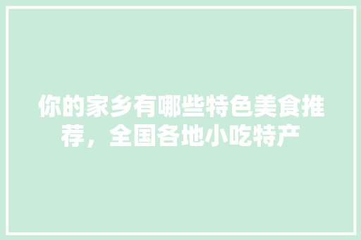 你的家乡有哪些特色美食推荐，全国各地小吃特产 你的家乡有哪些特色美食推荐，全国各地小吃特产 旅行资讯