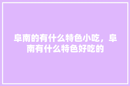 阜南的有什么特色小吃，阜南有什么特色好吃的 阜南的有什么特色小吃，阜南有什么特色好吃的 生活指南