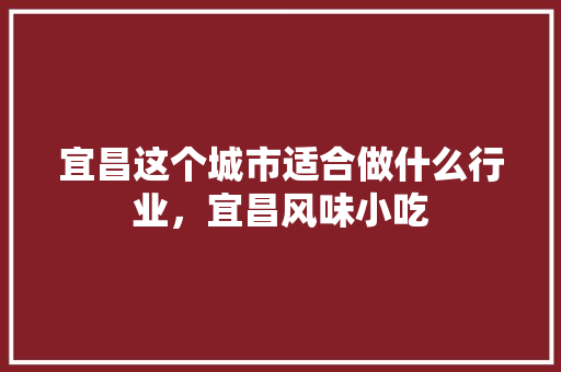宜昌这个城市适合做什么行业，宜昌风味小吃 宜昌这个城市适合做什么行业，宜昌风味小吃 旅行资讯