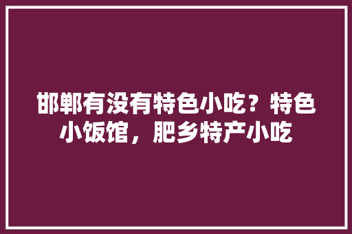 邯郸有没有特色小吃？特色小饭馆，肥乡特产小吃