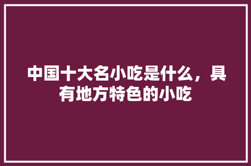 中国十大名小吃是什么，具有地方特色的小吃 中国十大名小吃是什么，具有地方特色的小吃 健康建议