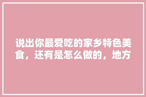 说出你最爱吃的家乡特色美食，还有是怎么做的，地方小吃特产 说出你最爱吃的家乡特色美食，还有是怎么做的，地方小吃特产 美食推荐