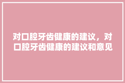 对口腔牙齿健康的建议，对口腔牙齿健康的建议和意见。 对口腔牙齿健康的建议，对口腔牙齿健康的建议和意见。 健康建议