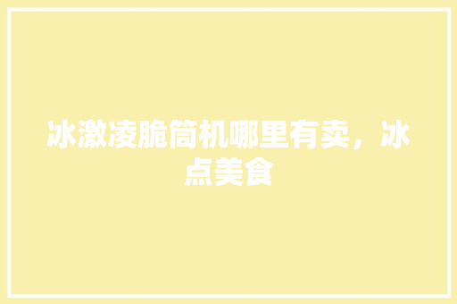 冰激凌脆筒机哪里有卖，冰点美食 冰激凌脆筒机哪里有卖，冰点美食 健康建议