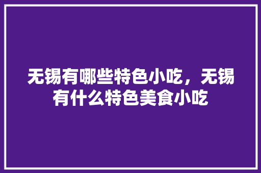 无锡有哪些特色小吃，无锡有什么特色美食小吃 无锡有哪些特色小吃，无锡有什么特色美食小吃 健康建议