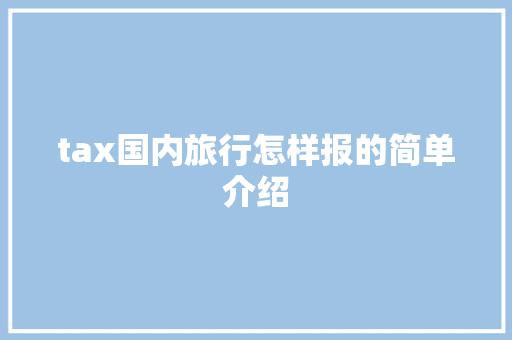 tax国内旅行怎样报的简单介绍 tax国内旅行怎样报的简单介绍 旅行资讯