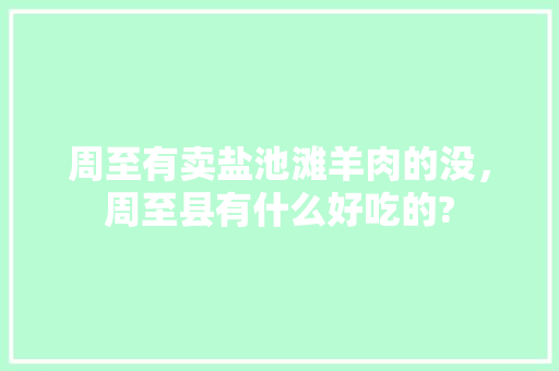 周至有卖盐池滩羊肉的没，周至县有什么好吃的? 周至有卖盐池滩羊肉的没，周至县有什么好吃的? 美食推荐